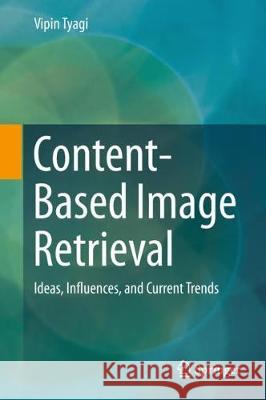 Content-Based Image Retrieval: Ideas, Influences, and Current Trends Tyagi, Vipin 9789811067587