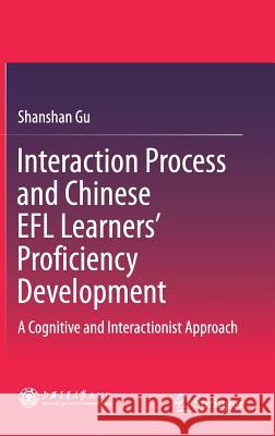 Interaction Process and Chinese Efl Learners' Proficiency Development: A Cognitive and Interactionist Approach Gu, Shanshan 9789811068348