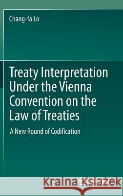 Treaty Interpretation Under the Vienna Convention on the Law of Treaties: A New Round of Codification Lo, Chang-Fa 9789811068652 Springer