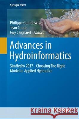 Advances in Hydroinformatics: Simhydro 2017 - Choosing the Right Model in Applied Hydraulics Gourbesville, Philippe 9789811072178 Springer