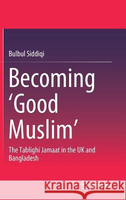 Becoming 'Good Muslim': The Tablighi Jamaat in the UK and Bangladesh Siddiqi, Bulbul 9789811072352