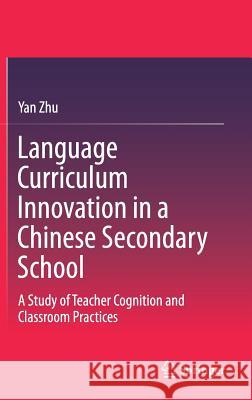 Language Curriculum Innovation in a Chinese Secondary School: A Study of Teacher Cognition and Classroom Practices Zhu, Yan 9789811072383 Springer