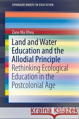 Land and Water Education and the Allodial Principle: Rethinking Ecological Education in the Postcolonial Age Ma Rhea, Zane 9789811075988 Springer