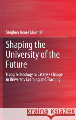 Shaping the University of the Future: Using Technology to Catalyse Change in University Learning and Teaching Marshall, Stephen James 9789811076190