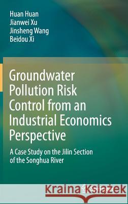 Groundwater Pollution Risk Control from an Industrial Economics Perspective: A Case Study on the Jilin Section of the Songhua River Huan, Huan 9789811077050 Springer