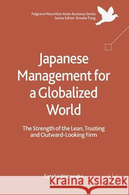 Japanese Management for a Globalized World: The Strength of the Lean, Trusting and Outward-Looking Firm Watanabe, Satoko 9789811077890 Palgrave MacMillan