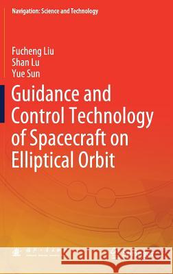 Guidance and Control Technology of Spacecraft on Elliptical Orbit Fucheng Liu Shan Lu Yue Sun 9789811079580 Springer
