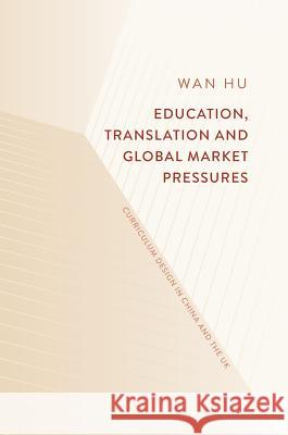 Education, Translation and Global Market Pressures: Curriculum Design in China and the UK Hu, Wan 9789811082061 Palgrave MacMillan