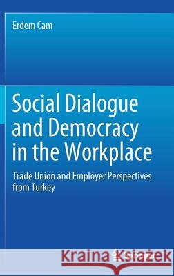 Social Dialogue and Democracy in the Workplace: Trade Union and Employer Perspectives from Turkey Cam, Erdem 9789811084812