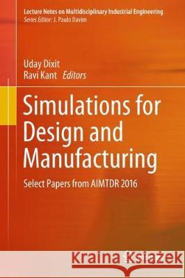 Simulations for Design and Manufacturing: Select Papers from Aimtdr 2016 Dixit, Uday S. 9789811085178 Springer