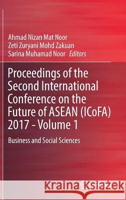 Proceedings of the Second International Conference on the Future of ASEAN (Icofa) 2017 - Volume 1: Business and Social Sciences Mat Noor, Ahmad Nizan 9789811087295 Springer