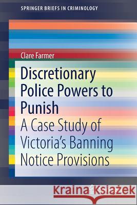 Discretionary Police Powers to Punish: A Case Study of Victoria's Banning Notice Provisions Farmer, Clare 9789811088681 Springer
