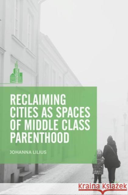 Reclaiming Cities as Spaces of Middle Class Parenthood Johanna Lilius 9789811090097 Palgrave MacMillan