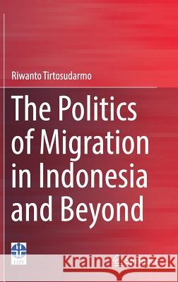 The Politics of Migration in Indonesia and Beyond Riwanto Tirtosudarmo 9789811090318 Springer