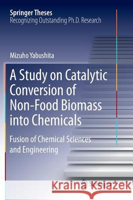 A Study on Catalytic Conversion of Non-Food Biomass Into Chemicals: Fusion of Chemical Sciences and Engineering Yabushita, Mizuho 9789811091360 Springer