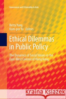 Ethical Dilemmas in Public Policy: The Dynamics of Social Values in the East-West Context of Hong Kong Yung, Betty 9789811091629