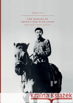 The Making of China's War with Japan: Zhou Enlai and Zhang Xueliang Itoh, Mayumi 9789811091766