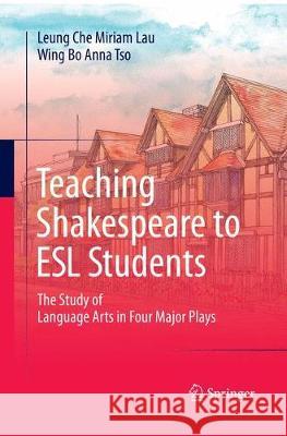 Teaching Shakespeare to ESL Students: The Study of Language Arts in Four Major Plays Lau, Leung Che Miriam 9789811092008 Springer