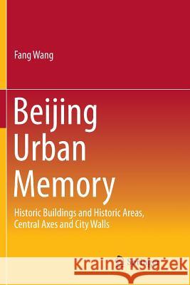 Beijing Urban Memory: Historic Buildings and Historic Areas, Central Axes and City Walls Wang, Fang 9789811092268