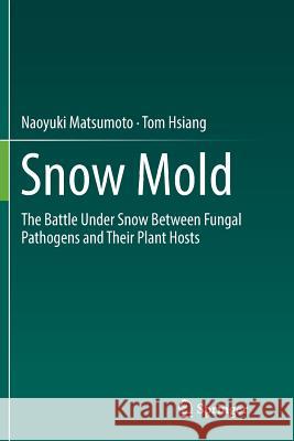 Snow Mold: The Battle Under Snow Between Fungal Pathogens and Their Plant Hosts Matsumoto, Naoyuki 9789811092435 Springer