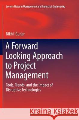 A Forward Looking Approach to Project Management: Tools, Trends, and the Impact of Disruptive Technologies Gurjar, Nikhil 9789811092503