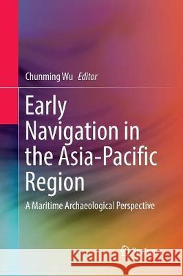 Early Navigation in the Asia-Pacific Region: A Maritime Archaeological Perspective Wu, Chunming 9789811092800 Springer