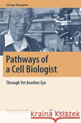 Pathways of a Cell Biologist: Through Yet Another Eye Inoué, Shinya 9789811092909