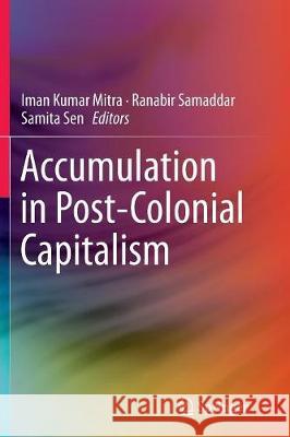 Accumulation in Post-Colonial Capitalism Iman Kumar Mitra Ranabir Samaddar Samita Sen 9789811093128