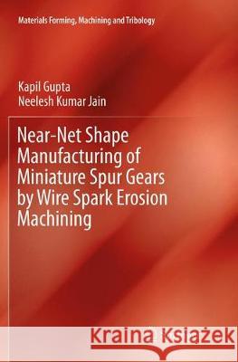 Near-Net Shape Manufacturing of Miniature Spur Gears by Wire Spark Erosion Machining Kapil Gupta Neelesh Kumar Jain 9789811093876