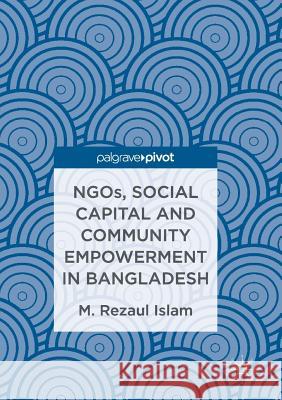 Ngos, Social Capital and Community Empowerment in Bangladesh Islam, M. Rezaul 9789811094385