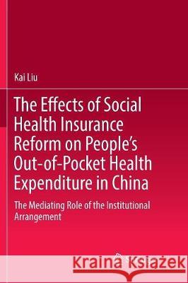 The Effects of Social Health Insurance Reform on People's Out-Of-Pocket Health Expenditure in China: The Mediating Role of the Institutional Arrangeme Liu, Kai 9789811094453 Springer