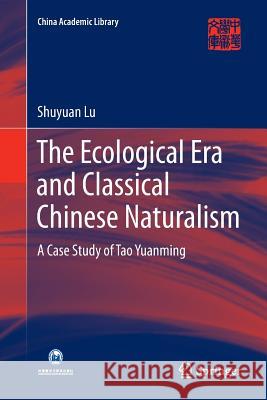 The Ecological Era and Classical Chinese Naturalism: A Case Study of Tao Yuanming Lu, Shuyuan 9789811094460 Springer