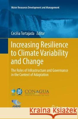 Increasing Resilience to Climate Variability and Change: The Roles of Infrastructure and Governance in the Context of Adaptation Tortajada, Cecilia 9789811094767 Springer
