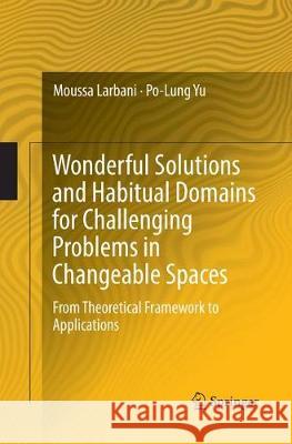 Wonderful Solutions and Habitual Domains for Challenging Problems in Changeable Spaces: From Theoretical Framework to Applications Larbani, Moussa 9789811094941