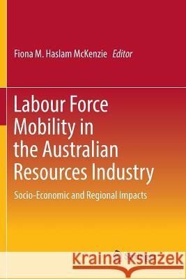 Labour Force Mobility in the Australian Resources Industry: Socio-Economic and Regional Impacts Haslam McKenzie, Fiona M. 9789811095054