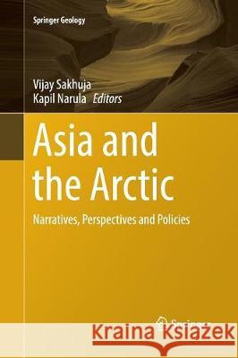 Asia and the Arctic: Narratives, Perspectives and Policies Sakhuja, Vijay 9789811095160 Springer