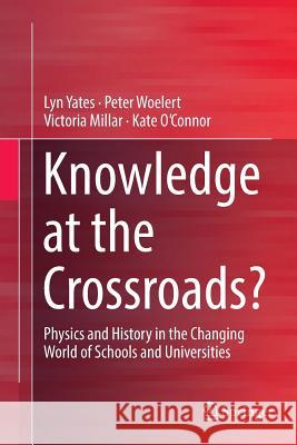 Knowledge at the Crossroads?: Physics and History in the Changing World of Schools and Universities Yates, Lyn 9789811095221