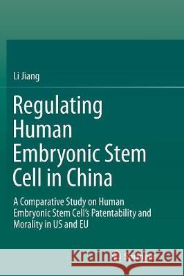 Regulating Human Embryonic Stem Cell in China: A Comparative Study on Human Embryonic Stem Cell's Patentability and Morality in Us and Eu Jiang, Li 9789811095283 Springer