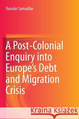 A Post-Colonial Enquiry Into Europe's Debt and Migration Crisis Samaddar, Ranabir 9789811095610