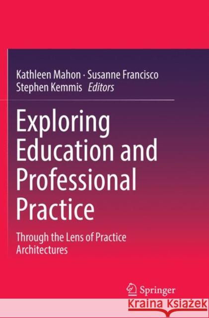 Exploring Education and Professional Practice: Through the Lens of Practice Architectures Mahon, Kathleen 9789811095634 Springer