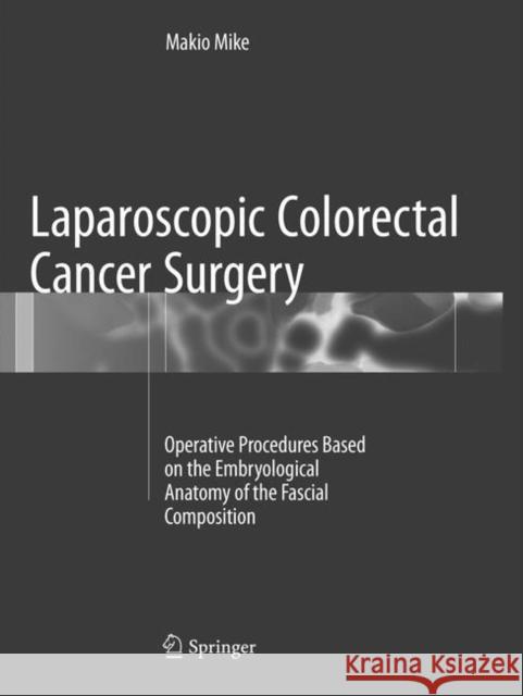 Laparoscopic Colorectal Cancer Surgery: Operative Procedures Based on the Embryological Anatomy of the Fascial Composition Mike, Makio 9789811095900 Springer