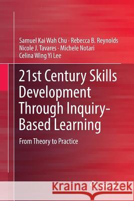 21st Century Skills Development Through Inquiry-Based Learning: From Theory to Practice Chu, Samuel Kai Wah 9789811096266 Springer