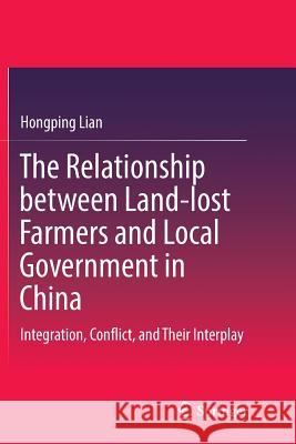 The Relationship Between Land-Lost Farmers and Local Government in China: Integration, Conflict, and Their Interplay Lian, Hongping 9789811097010 Springer