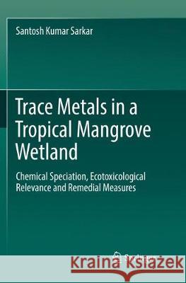 Trace Metals in a Tropical Mangrove Wetland: Chemical Speciation, Ecotoxicological Relevance and Remedial Measures Sarkar, Santosh Kumar 9789811097065