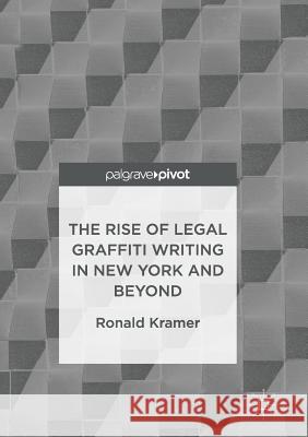 The Rise of Legal Graffiti Writing in New York and Beyond Ronald Kramer 9789811097089 Palgrave MacMillan