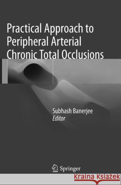 Practical Approach to Peripheral Arterial Chronic Total Occlusions Subhash Banerjee 9789811097751 Springer