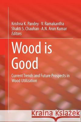 Wood Is Good: Current Trends and Future Prospects in Wood Utilization Pandey, Krishna K. 9789811097942 Springer