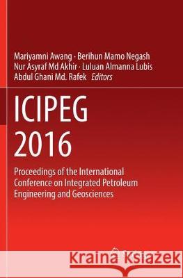 Icipeg 2016: Proceedings of the International Conference on Integrated Petroleum Engineering and Geosciences Awang, Mariyamni 9789811099311 Springer