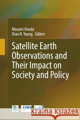 Satellite Earth Observations and Their Impact on Society and Policy Masami Onoda Oran R. Young 9789811099496 Springer