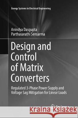 Design and Control of Matrix Converters: Regulated 3-Phase Power Supply and Voltage Sag Mitigation for Linear Loads Dasgupta, Anindya 9789811099786